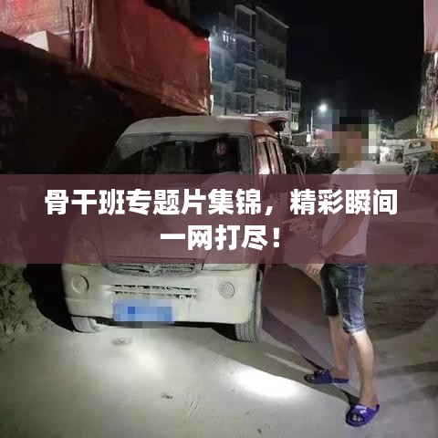 骨干班專(zhuān)題片集錦，精彩瞬間一網(wǎng)打盡！