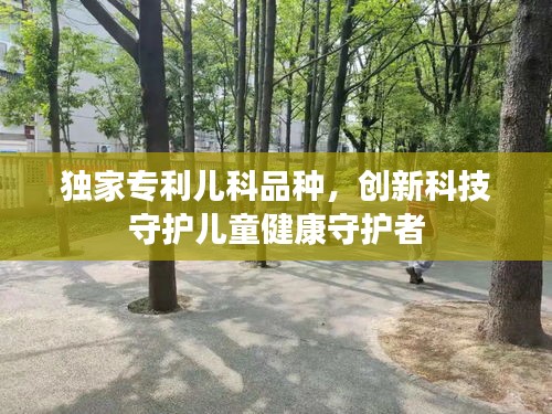 獨(dú)家專利兒科品種，創(chuàng)新科技守護(hù)兒童健康守護(hù)者