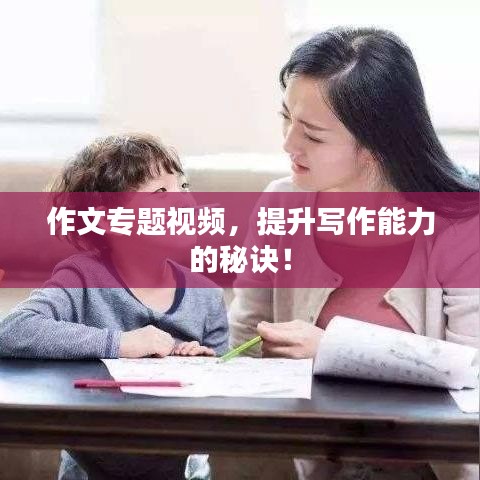 作文專題視頻，提升寫作能力的秘訣！
