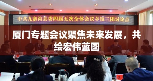 廈門專題會議聚焦未來發(fā)展，共繪宏偉藍(lán)圖
