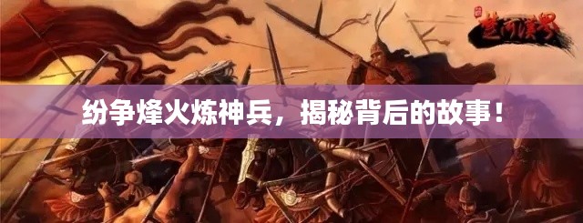 紛爭(zhēng)烽火煉神兵，揭秘背后的故事！