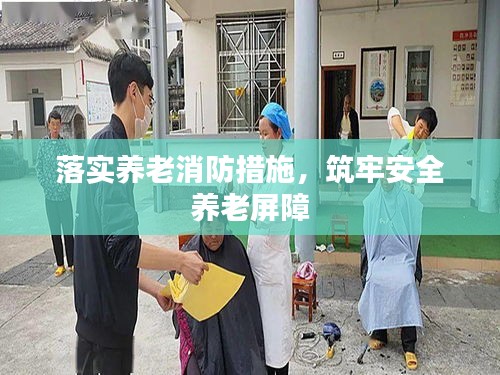 落實(shí)養(yǎng)老消防措施，筑牢安全養(yǎng)老屏障