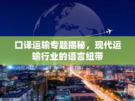 口譯運輸專題揭秘，現(xiàn)代運輸行業(yè)的語言紐帶