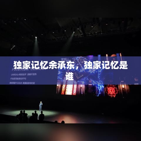 獨家記憶余承東，獨家記憶是誰 
