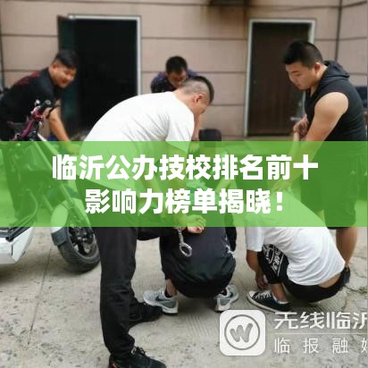 臨沂公辦技校排名前十影響力榜單揭曉！