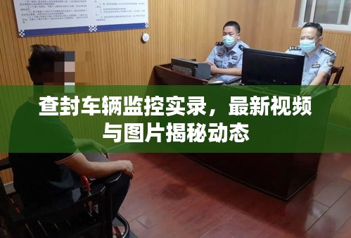 查封車輛監(jiān)控實錄，最新視頻與圖片揭秘動態(tài)