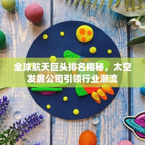 全球航天巨頭排名揭秘，太空發(fā)展公司引領(lǐng)行業(yè)潮流