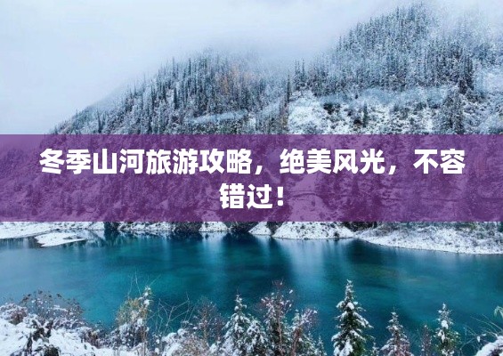 冬季山河旅游攻略，絕美風(fēng)光，不容錯(cuò)過(guò)！