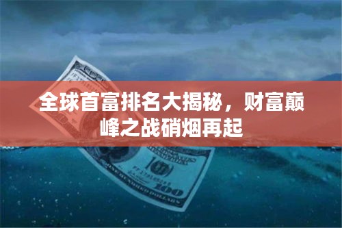 全球首富排名大揭秘，財(cái)富巔峰之戰(zhàn)硝煙再起