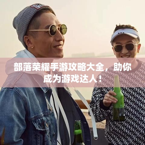 部落榮耀手游攻略大全，助你成為游戲達(dá)人！