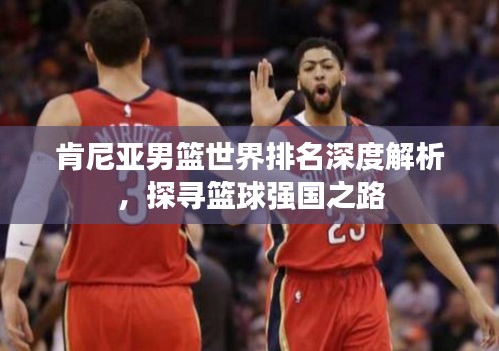 肯尼亞男籃世界排名深度解析，探尋籃球強國之路