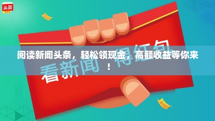 閱讀新聞?lì)^條，輕松領(lǐng)現(xiàn)金，高額收益等你來！