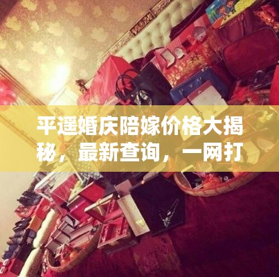 平遙婚慶陪嫁價格大揭秘，最新查詢，一網(wǎng)打盡！