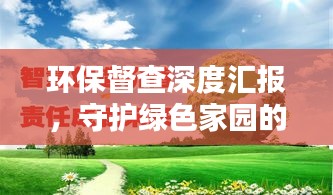 環(huán)保督查深度匯報(bào)，守護(hù)綠色家園的行動(dòng)指南