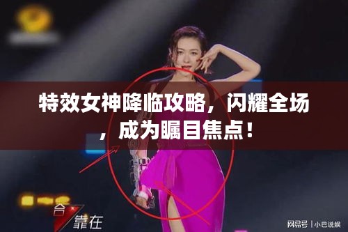 特效女神降臨攻略，閃耀全場，成為矚目焦點！
