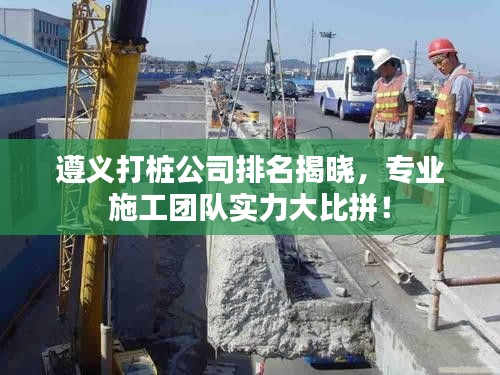 遵義打樁公司排名揭曉，專業(yè)施工團隊實力大比拼！