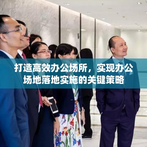 打造高效辦公場(chǎng)所，實(shí)現(xiàn)辦公場(chǎng)地落地實(shí)施的關(guān)鍵策略