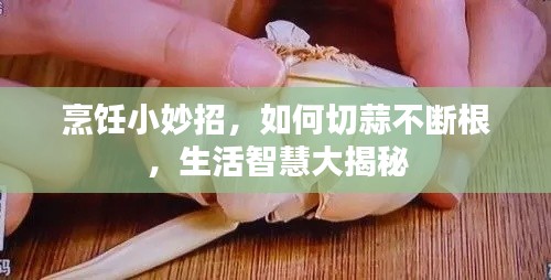 烹飪小妙招，如何切蒜不斷根，生活智慧大揭秘