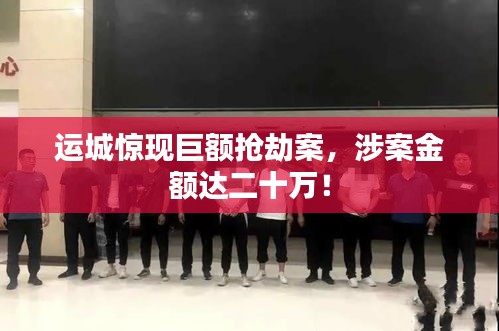 運(yùn)城驚現(xiàn)巨額搶劫案，涉案金額達(dá)二十萬！