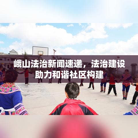 峨山法治新聞速遞，法治建設(shè)助力和諧社區(qū)構(gòu)建