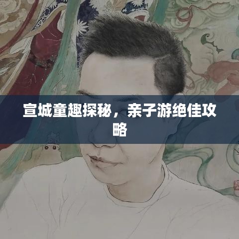 宣城童趣探秘，親子游絕佳攻略