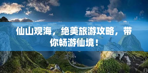 仙山觀海，絕美旅游攻略，帶你暢游仙境！