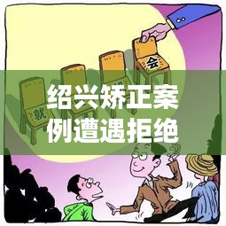 紹興矯正案例遭遇拒絕溝通，深度解析