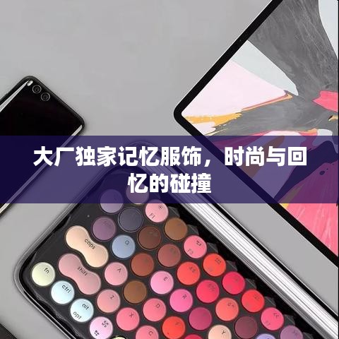 大廠獨家記憶服飾，時尚與回憶的碰撞