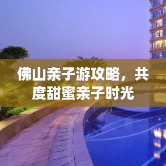 佛山親子游攻略，共度甜蜜親子時(shí)光