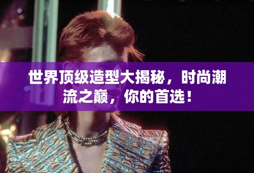 世界頂級造型大揭秘，時尚潮流之巔，你的首選！