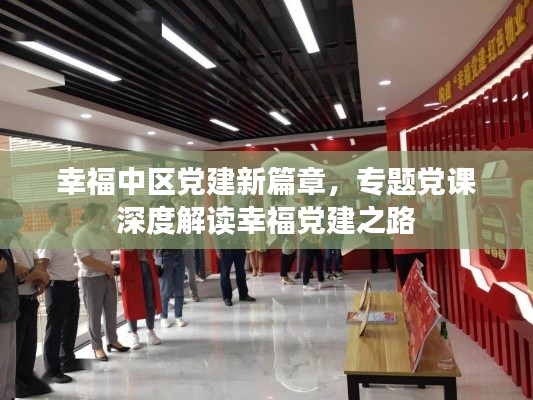 幸福中區(qū)黨建新篇章，專題黨課深度解讀幸福黨建之路
