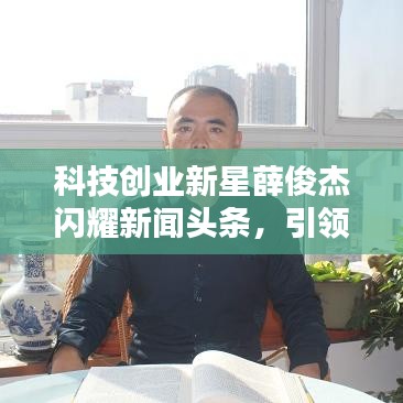 科技創(chuàng)業(yè)新星薛俊杰閃耀新聞?lì)^條，引領(lǐng)行業(yè)矚目焦點(diǎn)