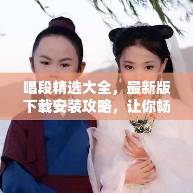 唱段精選大全，最新版下載安裝攻略，讓你暢享音樂世界