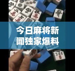 今日麻將新聞獨(dú)家爆料，最新消息一網(wǎng)打盡！