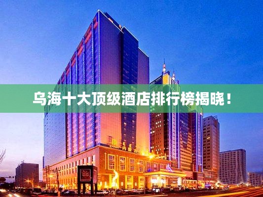 烏海十大頂級(jí)酒店排行榜揭曉！