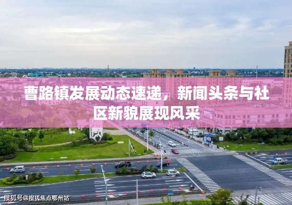 曹路鎮(zhèn)發(fā)展動態(tài)速遞，新聞頭條與社區(qū)新貌展現風采