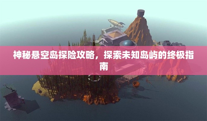 神秘懸空島探險攻略，探索未知島嶼的終極指南
