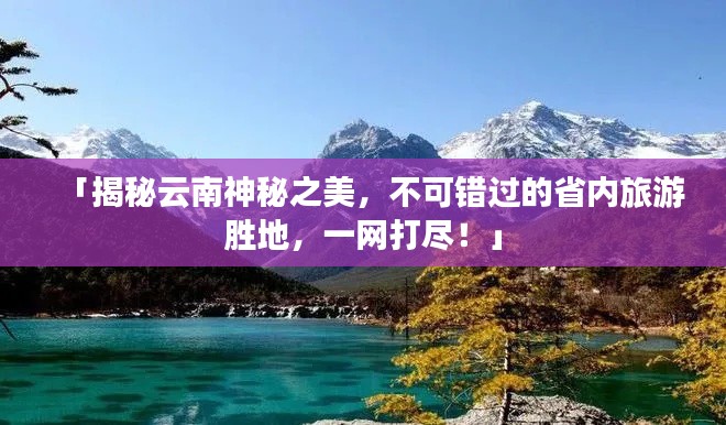 「揭秘云南神秘之美，不可錯過的省內(nèi)旅游勝地，一網(wǎng)打盡！」