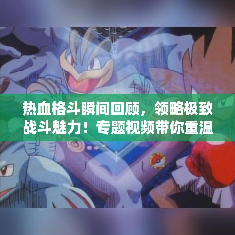 熱血格斗瞬間回顧，領略極致戰(zhàn)斗魅力！專題視頻帶你重溫經(jīng)典戰(zhàn)斗場景