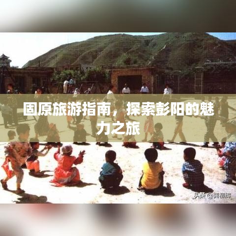 固原旅游指南，探索彭陽的魅力之旅
