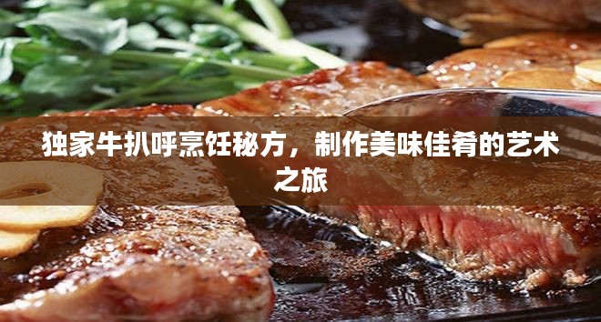 獨家牛扒呼烹飪秘方，制作美味佳肴的藝術(shù)之旅