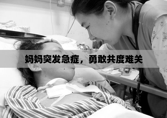 媽媽突發(fā)急癥，勇敢共度難關(guān)
