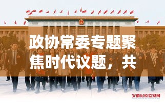 政協(xié)常委專題聚焦時代議題，共謀發(fā)展大計，共話未來輝煌