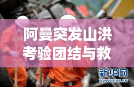阿曼突發(fā)山洪考驗團結與救援，災難面前的人性光輝閃耀