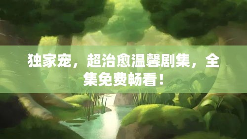 獨(dú)家寵，超治愈溫馨劇集，全集免費(fèi)暢看！