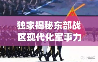 獨(dú)家揭秘東部戰(zhàn)區(qū)現(xiàn)代化軍事力量風(fēng)采視頻，一窺國防實(shí)力新高度