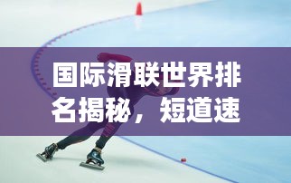 國際滑聯(lián)世界排名揭秘，短道速滑項(xiàng)目的全球競技風(fēng)云