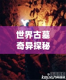 世界古墓奇異探秘，神秘墓葬奇異現(xiàn)象大揭秘！