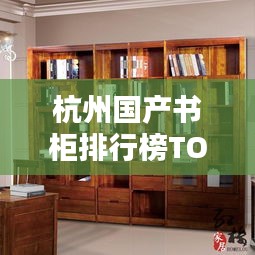 杭州國(guó)產(chǎn)書(shū)柜排行榜TOP10揭曉！