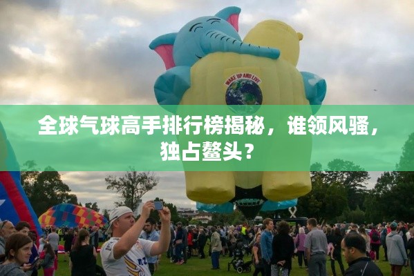 全球氣球高手排行榜揭秘，誰領(lǐng)風騷，獨占鰲頭？